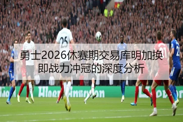 勇士2026休赛期交易库明加换即战力冲冠的深度分析